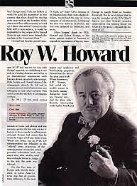 Roy W. Howard (18831964) byl americkm novinem. Zanal svou kariru rozvozem tisku jako podomn prodejce novin v Indianapolis (stt Indiana), ale rychle se vypracoval. Byl reportrem denku Indianapolis star (Indianapolisk hvzda), pot se stal novm