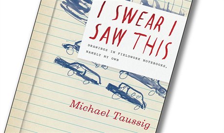 Michael Taussig, I Swear I Saw This: Drawings in Fieldwork Notebooks, Namely My...